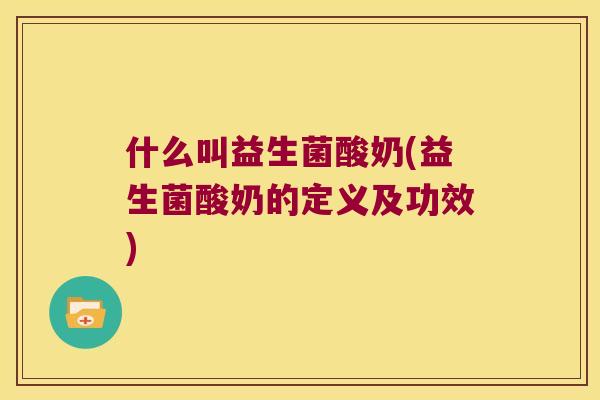 什么叫益生菌酸奶(益生菌酸奶的定义及功效)