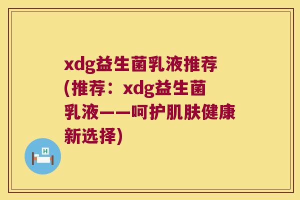 xdg益生菌乳液推荐(推荐：xdg益生菌乳液——呵护肌肤健康新选择)