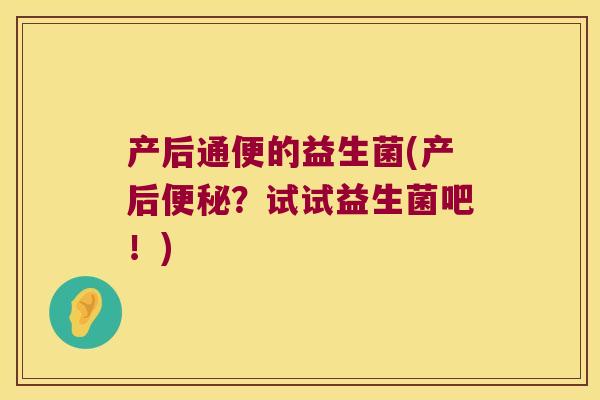 产后通便的益生菌(产后?试试益生菌吧!) 产后通便的益生菌(产后?试试益生菌吧!)