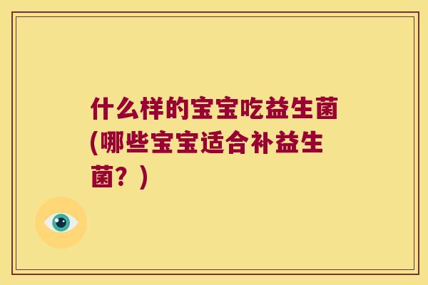 什么样的宝宝吃益生菌(哪些宝宝适合补益生菌？)