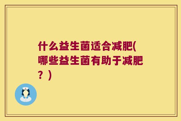 什么益生菌适合减肥(哪些益生菌有助于减肥？)