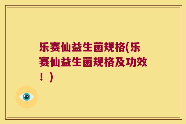 乐赛仙益生菌规格(乐赛仙益生菌规格及功效！)