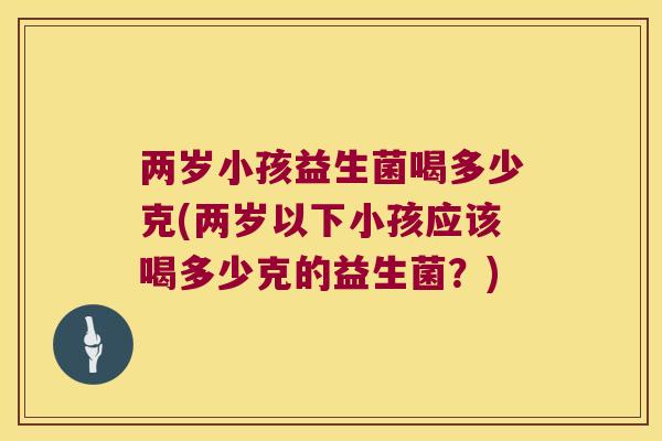 两岁小孩益生菌喝多少克(两岁以下小孩应该喝多少克的益生菌？)