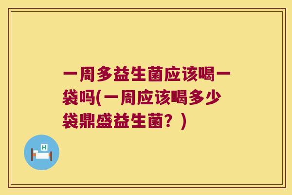 一周多益生菌应该喝一袋吗(一周应该喝多少袋鼎盛益生菌？)