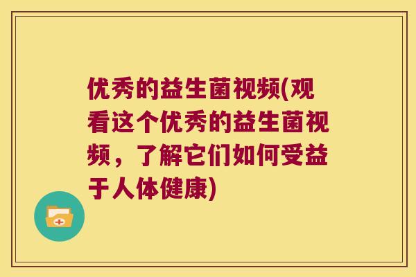 优秀的益生菌视频(观看这个优秀的益生菌视频,了解它们如何受益于人体健康) 优秀的益生菌视频(观看这个优秀的益生菌视频,了解它们如何受益于人体健康)