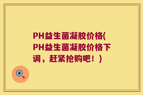 PH益生菌凝胶价格(PH益生菌凝胶价格下调，赶紧抢购吧！)