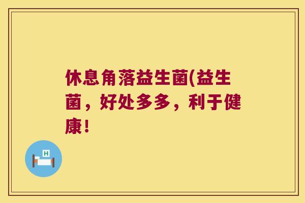 休息角落益生菌(益生菌，好处多多，利于健康！