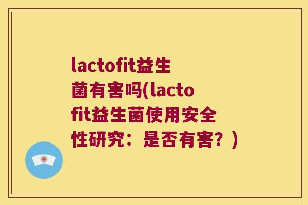 lactofit益生菌有害吗(lactofit益生菌使用安全性研究：是否有害？)
