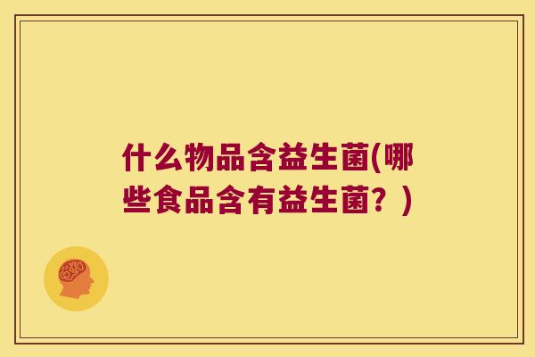 什么物品含益生菌(哪些食品含有益生菌？)
