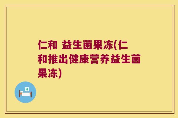 仁和 益生菌果冻(仁和推出健康营养益生菌果冻)