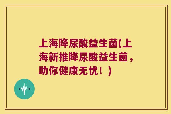 上海降尿酸益生菌(上海新推降尿酸益生菌，助你健康无忧！)