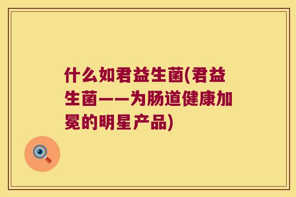 什么如君益生菌(君益生菌——为肠道健康加冕的明星产品)