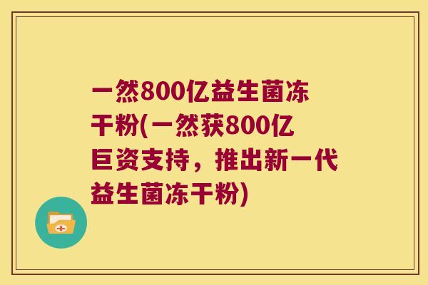 一然800亿益生菌冻干粉(一然获800亿巨资支持，推出新一代益生菌冻干粉)