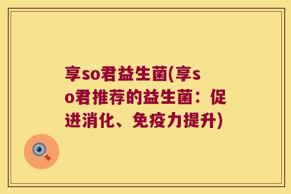 享so君益生菌(享so君推荐的益生菌：促进消化、免疫力提升)