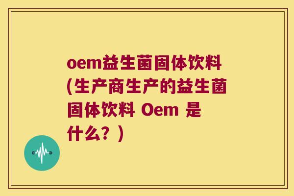 oem益生菌固体饮料(生产商生产的益生菌固体饮料 Oem 是什么？)