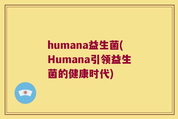 humana益生菌(Humana引领益生菌的健康时代)