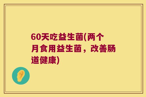 60天吃益生菌(两个月食用益生菌，改善肠道健康)