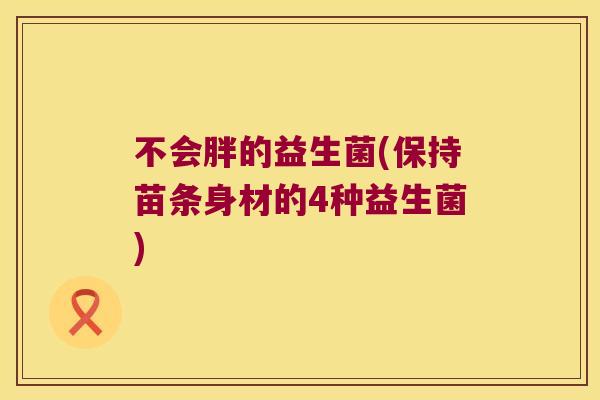 不会胖的益生菌(保持苗条身材的4种益生菌)