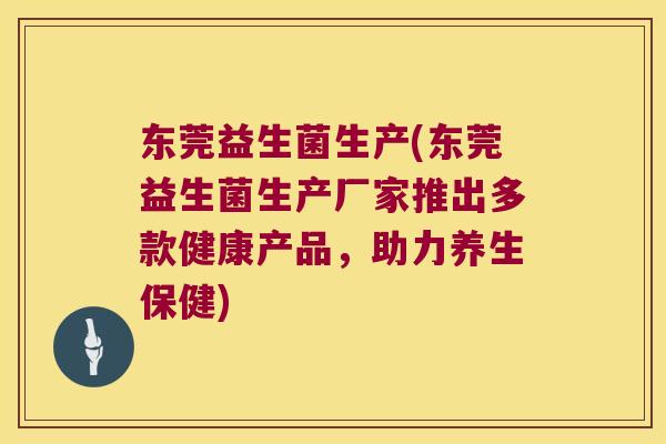 东莞益生菌生产(东莞益生菌生产厂家推出多款健康产品，助力养生保健)
