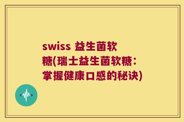swiss 益生菌软糖(瑞士益生菌软糖：掌握健康口感的秘诀)