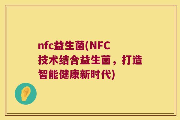 nfc益生菌(NFC技术结合益生菌，打造智能健康新时代)