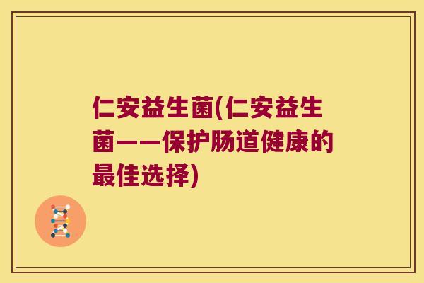 仁安益生菌(仁安益生菌——保护肠道健康的最佳选择)