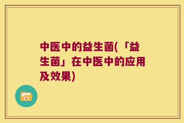 中医中的益生菌(「益生菌」在中医中的应用及效果)