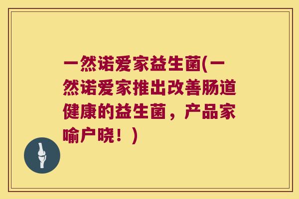 一然诺爱家益生菌(一然诺爱家推出改善肠道健康的益生菌，产品家喻户晓！)