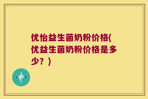 优怡益生菌奶粉价格(优益生菌奶粉价格是多少？)