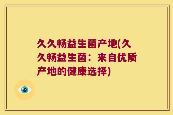 久久畅益生菌产地(久久畅益生菌：来自优质产地的健康选择)