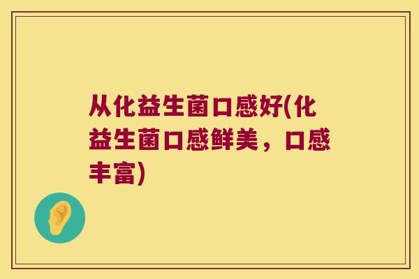 从化益生菌口感好(化益生菌口感鲜美，口感丰富)