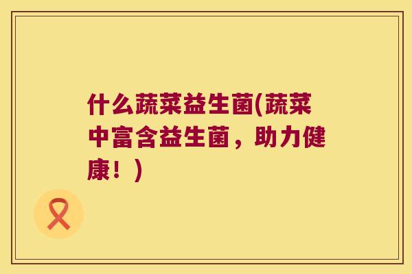 什么蔬菜益生菌(蔬菜中富含益生菌,助力健康!) 什么蔬菜益生菌(蔬菜中富含益生菌,助力健康!)