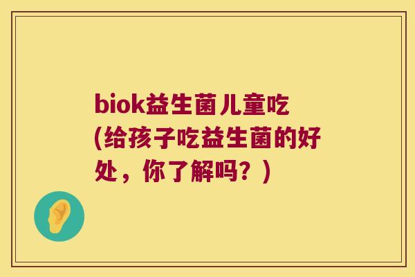 biok益生菌儿童吃(给孩子吃益生菌的好处，你了解吗？)