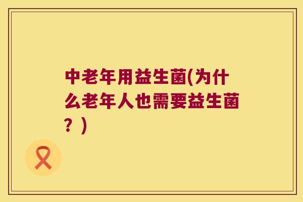 中老年用益生菌(为什么老年人也需要益生菌？)