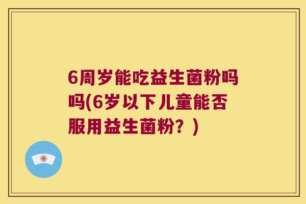 6周岁能吃益生菌粉吗吗(6岁以下儿童能否服用益生菌粉？)