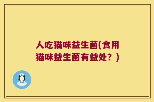 人吃猫咪益生菌(食用猫咪益生菌有益处？)