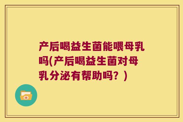 产后喝益生菌能喂母乳吗(产后喝益生菌对母乳分泌有帮助吗？)