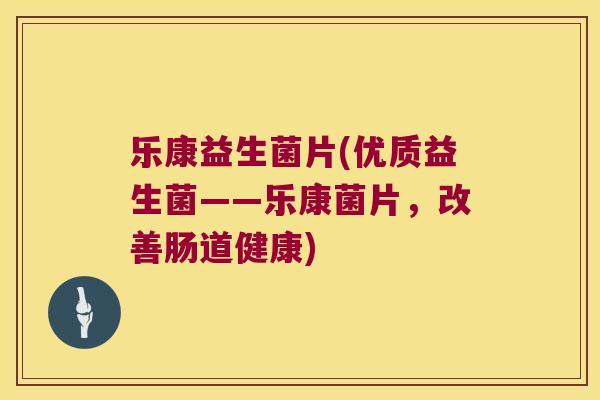 乐康益生菌片(优质益生菌——乐康菌片，改善肠道健康)