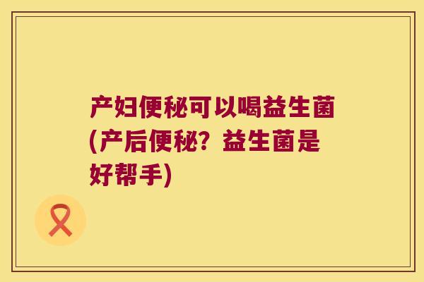 产妇可以喝益生菌(产后？益生菌是好帮手)