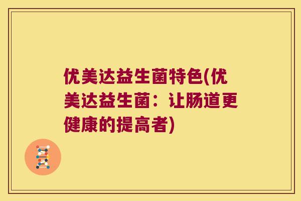 优美达益生菌特色(优美达益生菌：让肠道更健康的提高者)