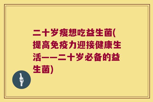 二十岁瘦想吃益生菌(提高免疫力迎接健康生活——二十岁必备的益生菌)