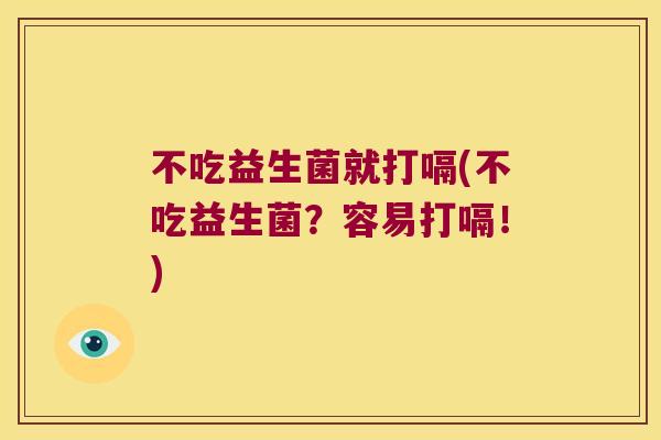 不吃益生菌就打嗝(不吃益生菌？容易打嗝！)