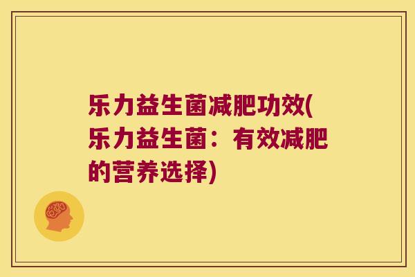 乐力益生菌功效(乐力益生菌:有效的营养选择) 乐力益生菌功效(乐力益生菌:有效的营养选择)