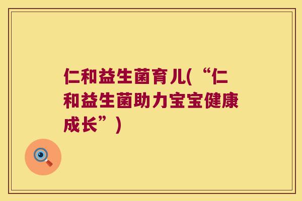 仁和益生菌育儿(“仁和益生菌助力宝宝健康成长”) 仁和益生菌育儿(“仁和益生菌助力宝宝健康成长”)