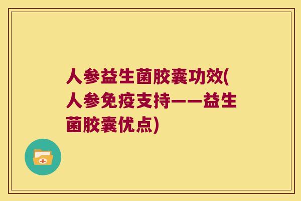 人参益生菌胶囊功效(人参免疫支持——益生菌胶囊优点)