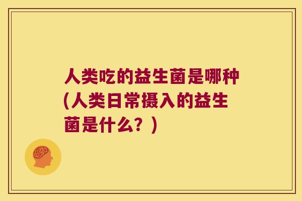 人类吃的益生菌是哪种(人类日常摄入的益生菌是什么？)