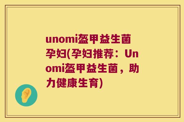 unomi盔甲益生菌孕妇(孕妇推荐：Unomi盔甲益生菌，助力健康生育)