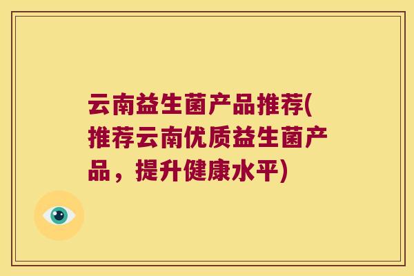 云南益生菌产品推荐(推荐云南优质益生菌产品，提升健康水平)
