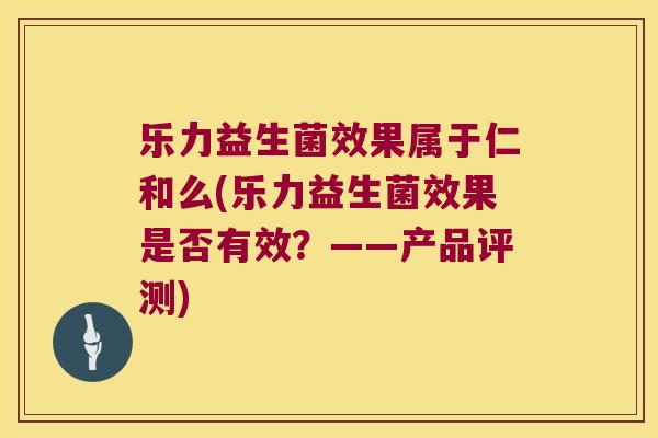 乐力益生菌效果属于仁和么(乐力益生菌效果是否有效?——产品评测) 乐力益生菌效果属于仁和么(乐力益生菌效果是否有效?——产品评测)