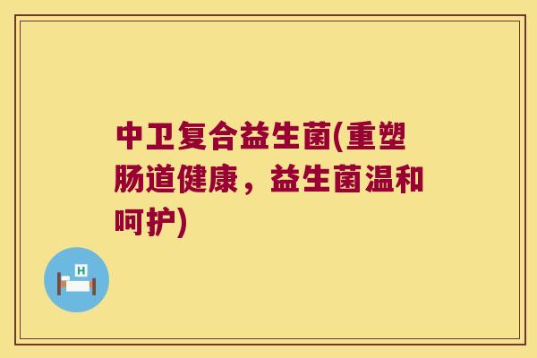 中卫复合益生菌(重塑肠道健康，益生菌温和呵护)